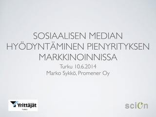 SOSIAALISEN MEDIAN
HYÖDYNTÄMINEN PIENYRITYKSEN
MARKKINOINNISSA
Turku 10.6.2014	

Marko Sykkö, Promener Oy
 