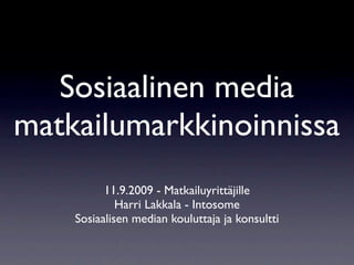 Sosiaalinen media
matkailumarkkinoinnissa
          11.9.2009 - Matkailuyrittäjille
             Harri Lakkala - Intosome
    Sosiaalisen median kouluttaja ja konsultti
 
