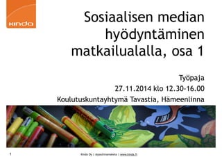 Sosiaalisen median 
hyödyntäminen 
matkailualalla, osa 1 
Kinda Oy | @pauliinamakela | www.kinda.fi 
Työpaja 
27.11.2014 klo 12.30-16.00 
Koulutuskuntayhtymä Tavastia, Hämeenlinna 
1 
 