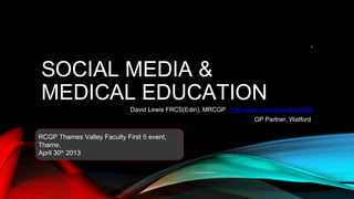 SOCIAL MEDIA &
MEDICAL EDUCATION
David Lewis FRCS(Edin), MRCGP http://about.me/davidlewisMD
GP Partner, Watford
RCGP Thames Valley Faculty First 5 event,
Thame,
April 30th
2013
1
 