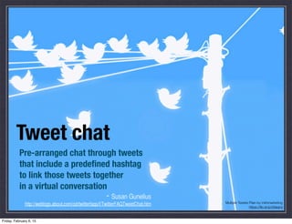 Tweet chat
Pre-arranged chat through tweets
that include a predeﬁned hashtag
to link those tweets together
in a virtual co...