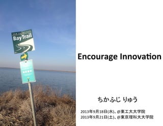 Encourage	
  Innova-on	
ちかふじ りゅう	
  
	
  
2013年9月18日(水)、@東工大大学院	
  
2013年9月21日(土)、@東京理科大大学院	
  
 