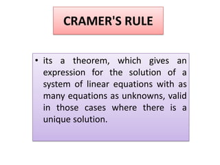 CRAMER'S RULEits a theorem, which gives an expression for the solution of a system of linear equations with as many equations as unknowns, valid in those cases where there is a unique solution. 