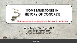 SOME MILESTONES IN
HISTORY OF CONCRETE
First and oldest examples in the last 2 centuries
Yasin Engin (Civil Eng., MSc)
yasin.engin@gmail.com
www.betonvecimento.com
 