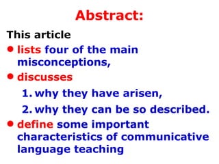 Abstract: This article  lists   four of the main misconceptions,   discusses  why they have arisen, why they can be so described.  define   some important characteristics of communicative language teaching 