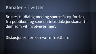 Kanaler - Twitter
Brukes til dialog med og spørsmål og forslag
fra publikum og som en introduksjonskanal til
dem som vil involveres mer.
Diskusjoner her kan være fruktbare.

 