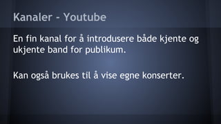 Kanaler - Youtube
En fin kanal for å introdusere både kjente og
ukjente band for publikum.
Kan også brukes til å vise egne konserter.

 