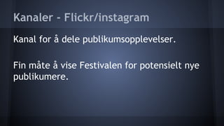 Kanaler - Flickr/instagram
Kanal for å dele publikumsopplevelser.
Fin måte å vise Festivalen for potensielt nye
publikumere.

 