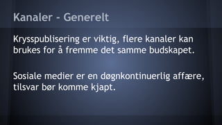Kanaler - Generelt
Krysspublisering er viktig, flere kanaler kan
brukes for å fremme det samme budskapet.
Sosiale medier er en døgnkontinuerlig affære,
tilsvar bør komme kjapt.

 