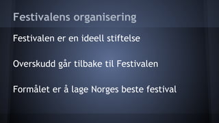 Festivalens organisering
Festivalen er en ideell stiftelse
Overskudd går tilbake til Festivalen
Formålet er å lage Norges beste festival

 