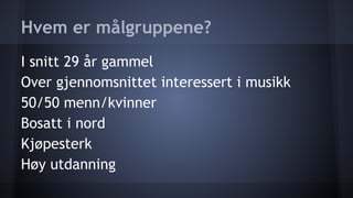 Hvem er målgruppene?
I snitt 29 år gammel
Over gjennomsnittet interessert i musikk
50/50 menn/kvinner
Bosatt i nord
Kjøpesterk
Høy utdanning

 