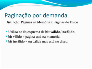 Paginação por demanda Distinção: Páginas na Memória x Páginas do Disco Utiliza-se do esquema de  bit válido/inválido  bit válido = página está na memória. bit inválido = ou válida mas está no disco.  