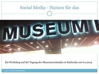 Social Media - Nutzen für das

Ein Workshop auf der Tagung der Museumsvolontäre in Karlsruhe am 6.2.2014
Anke von Heyl @kulturtussi

 