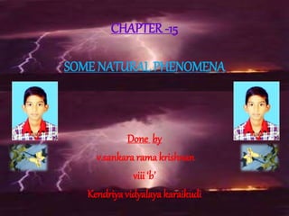 CHAPTER -15
SOME NATURAL PHENOMENA
Done by
v.sankara rama krishnan
viii ‘b’
Kendriya vidyalaya karaikudi
 
