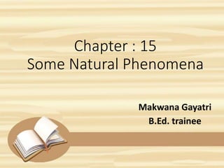 Chapter : 15
Some Natural Phenomena
Makwana Gayatri
B.Ed. trainee
 