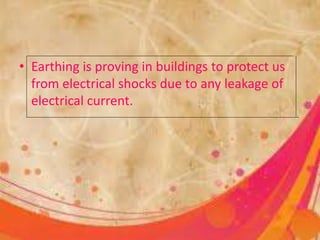 • Earthing is proving in buildings to protect us
from electrical shocks due to any leakage of
electrical current.
 