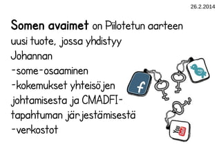 26.2.2014

Somen avaimet on Piilotetun aarteen
uusi tuote, jossa yhdistyy
Johannan
-some-osaaminen
-kokemukset yhteisöjen
johtamisesta ja CMADFItapahtuman järjestämisestä
-verkostot

 