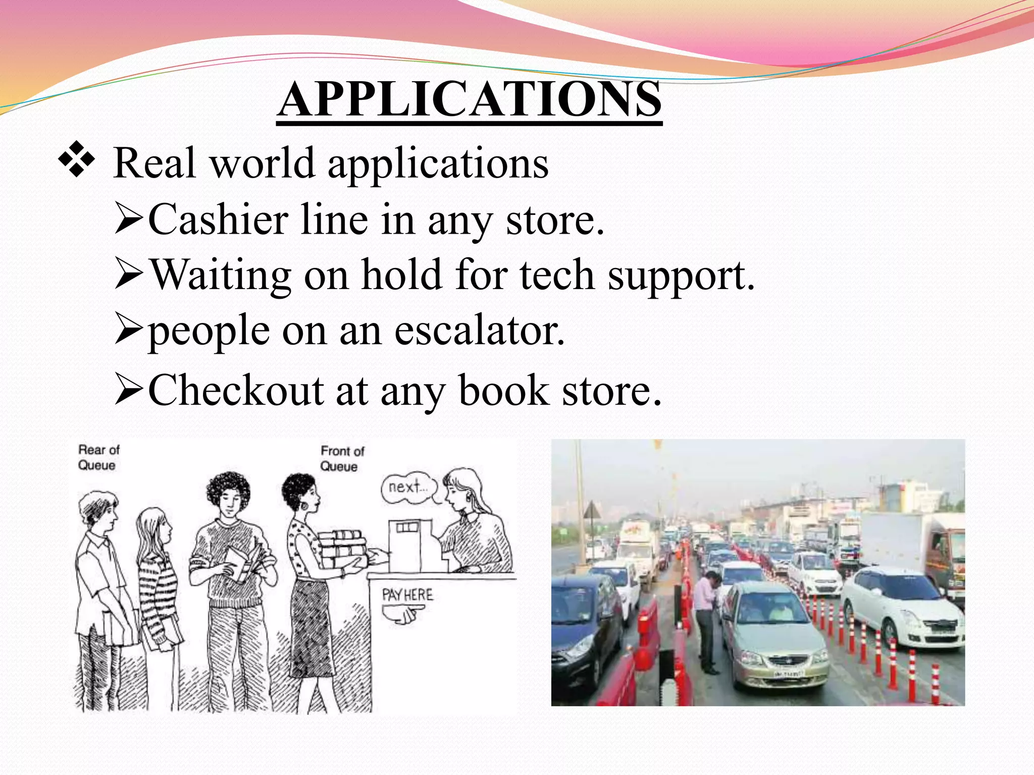 APPLICATIONS
 Real world applications
Cashier line in any store.
Waiting on hold for tech support.
people on an escalator.
Checkout at any book store.
 