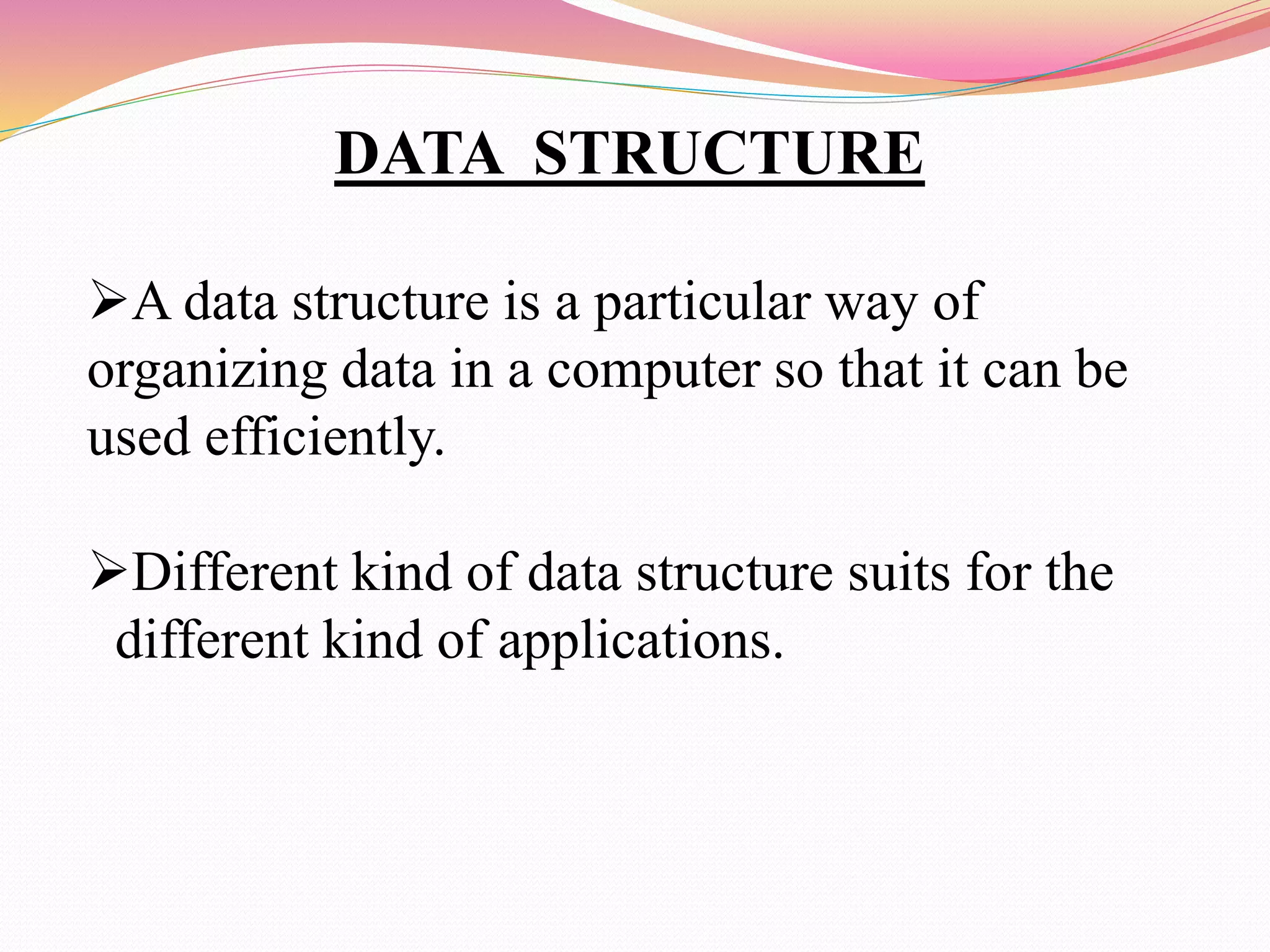 DATA STRUCTURE
A data structure is a particular way of
organizing data in a computer so that it can be
used efficiently.
Different kind of data structure suits for the
different kind of applications.
 