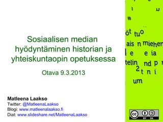 Sosiaalisen median
  hyödyntäminen historian ja
 yhteiskuntaopin opetuksessa
                Otava 9.3.2013



Matleena Laakso
Twitter: @MatleenaLaakso
Blogi: www.matleenalaakso.fi
Diat: www.slideshare.net/MatleenaLaakso
 