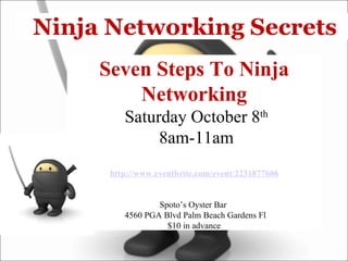   Ninja Networking Secrets Seven Steps To Ninja Networking   Saturday October 8 th   8am-11am http://www.eventbrite.com/event/2231877606 Spoto’s Oyster Bar    4560 PGA Blvd Palm Beach Gardens Fl $10 in advance 