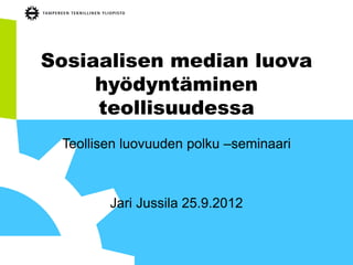 Sosiaalisen median luova
     hyödyntäminen
     teollisuudessa
 Teollisen luovuuden polku –seminaari



        Jari Jussila 25.9.2012
 