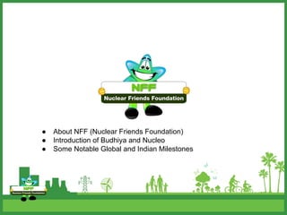 ● About NFF (Nuclear Friends Foundation)
● Introduction of Budhiya and Nucleo
● Some Notable Global and Indian Milestones
 