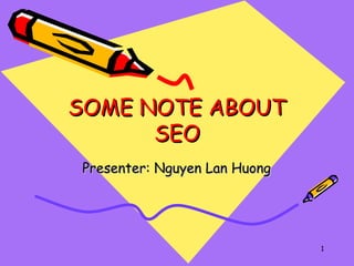 1
SOME NOTE ABOUTSOME NOTE ABOUT
SEOSEO
Presenter: Nguyen Lan HuongPresenter: Nguyen Lan Huong
 