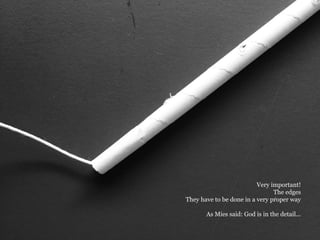 Very important!
The edges
They have to be done in a very proper way
As Mies said: God is in the detail...
 