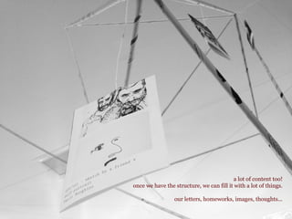 a lot of content too!
once we have the structure, we can fill it with a lot of things.
our letters, homeworks, images, thoughts...
 
