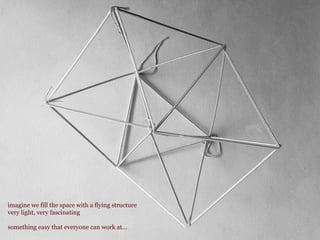 imagine we fill the space with a flying structure
very light, very fascinating
something easy that everyone can work at...
 