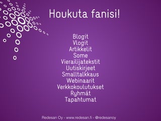 Redesan Oy - www.redesan.ﬁ - @redesanoy
Houkuta fanisi!
Blogit
Vlogit
Artikkelit
Some
Vierailijatekstit
Uutiskirjeet
Smalltalkkaus
Webinaarit
Verkkokoulutukset
Ryhmät
Tapahtumat
 