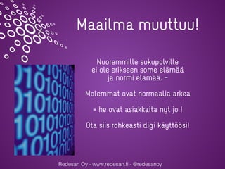 Redesan Oy - www.redesan.fi - @redesanoy
Maailma muuttuu!
Nuoremmille sukupolville
ei ole erikseen some elämää
ja normi elämää. –
Molemmat ovat normaalia arkea
= he ovat asiakkaita nyt jo !
Ota siis rohkeasti digi käyttöösi!
 