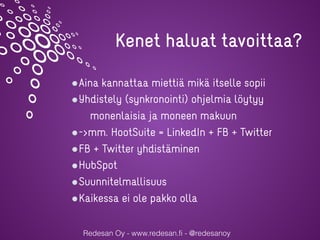 Redesan Oy - www.redesan.fi - @redesanoy
Aina kannattaa miettiä mikä itselle sopii
Yhdistely (synkronointi) ohjelmia löytyy
monenlaisia ja moneen makuun
->mm. HootSuite = LinkedIn + FB + Twitter
FB + Twitter yhdistäminen
HubSpot
Suunnitelmallisuus
Kaikessa ei ole pakko olla
Kenet haluat tavoittaa?
 