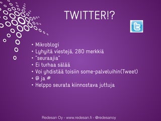 Redesan Oy - www.redesan.fi - @redesanoy
TWITTER!?
• Mikroblogi
• Lyhyitä viestejä, 280 merkkiä
• ”seuraajia”
• Ei turhaa sälää
• Voi yhdistää toisiin some-palveluihin(Tweet)
• @ ja #
• Helppo seurata kiinnostava juttuja
 