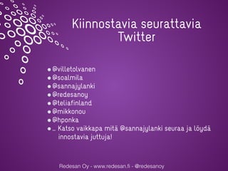 Redesan Oy - www.redesan.fi - @redesanoy
@villetolvanen
@soalmila
@sannajylanki
@redesanoy
@teliafinland
@mikkonou
@hponka
… Katso vaikkapa mitä @sannajylanki seuraa ja löydä
innostavia juttuja!
Kiinnostavia seurattavia
Twitter
 