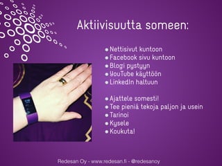 Redesan Oy - www.redesan.fi - @redesanoy
Nettisivut kuntoon
Facebook sivu kuntoon
Blogi pystyyn
YouTube käyttöön
LinkedIn haltuun
Ajattele somesti!
Tee pieniä tekoja paljon ja usein
Tarinoi
Kysele
Koukuta!
Aktiivisuutta someen:
 