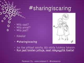 Redesan Oy - www.redesan.ﬁ - @redesanoy
#sharingiscaring
• Mitä saat?
• Mitä annat?
• Mitä jaat?
• Kokeile!
• #sharingiscaring
• Jos itse pihtaat asioita, älä odota tuloksia takaisin.
• Kun jaat toisten juttuja, saat näkyvyyttä itselle!
 