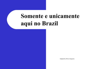 Somente e unicamente aqui no Brazil Adapted by Sílvio Junqueira