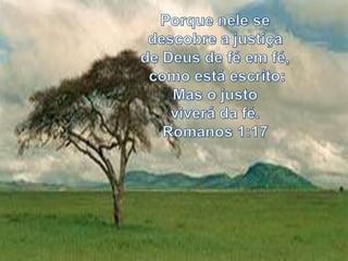 Porque nele se descobre a justiça de Deus de fé em fé,como está escrito: Mas o justo viverá da fé. Romanos 1:17