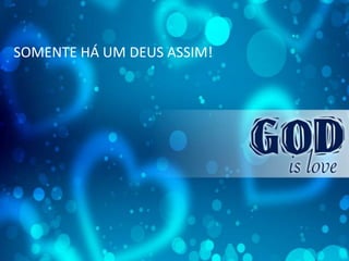 SOMENTE HÁ UM DEUS ASSIM!
 