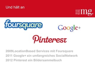 Und hält an
2009LocationBased Services mit Foursquare
2011 Google+ ein umfangreiches SocialNetwork
2012 Pinterest ein Bildersammelbuch
 