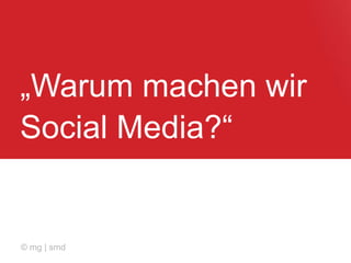 „Warum machen wir
Social Media?“
© mg | smd
 