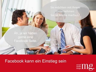 Äh, ja wir hätten
gerne eine
Facebook Seite.
Sie möchten mit Ihrem
Unternehmen
Social Media machen?
Facebook kann ein Einstieg sein
 