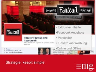 Strategie: keepit simple
• Exklusive Inhalte
•Facebook Angebote
• Persönlich
• Einsatz von Werbung
•Online und Offline
 