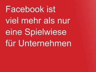 Facebook ist
viel mehr als nur
eine Spielwiese
für Unternehmen
 