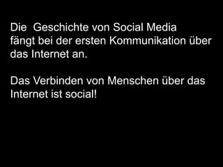 Die Geschichte von Social Media
fängt bei der ersten Kommunikation über
das Internet an.
Das Verbinden von Menschen über das
Internet ist social!
 
