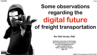 Some observations
regarding the
digital future
of freight transportation
Per Olof Arnäs, PhD
Chalmers University of Technology
Service Management and Logistics
per-olof.arnas@chalmers.se
about.me/perolofarnas
Slides: slideshare.net/poar
@Dr_PO
OKIMG_5751 by taymtaym on Flickr (CC-BY)
 