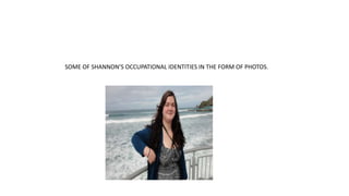 SOME OF SHANNON’S OCCUPATIONAL IDENTITIES IN THE FORM OF PHOTOS.
 