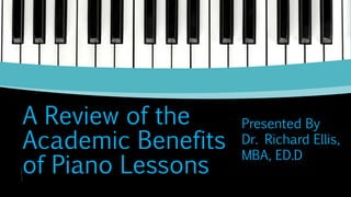 A Review of the
Academic Benefits
of Piano Lessons
Presented By
Dr. Richard Ellis,
MBA, ED.D
 